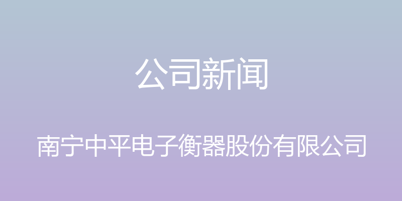 公司新闻 - 南宁中平电子衡器股份有限公司